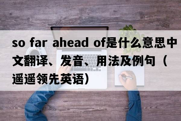so far ahead of是什么意思中文翻譯、發(fā)音、用法及例句（遙遙領(lǐng)先英語(yǔ)）
