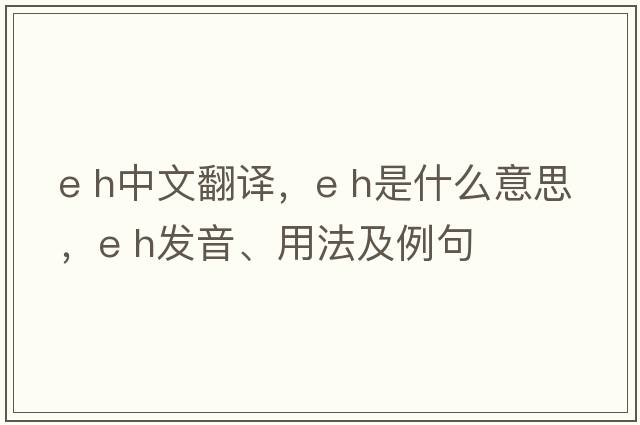 e h中文翻譯，e h是什么意思，e h發(fā)音、用法及例句