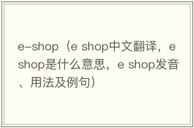 e-shop（e shop中文翻譯，e shop是什么意思，e shop發(fā)音、用法及例句）