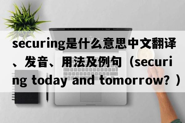 securing是什么意思中文翻譯、發(fā)音、用法及例句（securing today and toMorrow？）