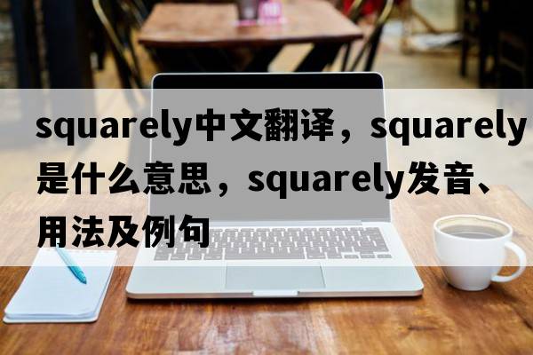 squarely中文翻譯，squarely是什么意思，squarely發(fā)音、用法及例句