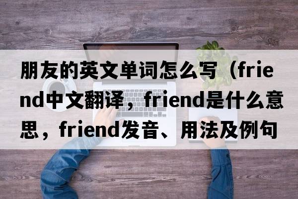 朋友的英文單詞怎么寫(xiě)（friend中文翻譯，friend是什么意思，friend發(fā)音、用法及例句）