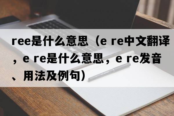 ree是什么意思（e re中文翻譯，e re是什么意思，e re發(fā)音、用法及例句）