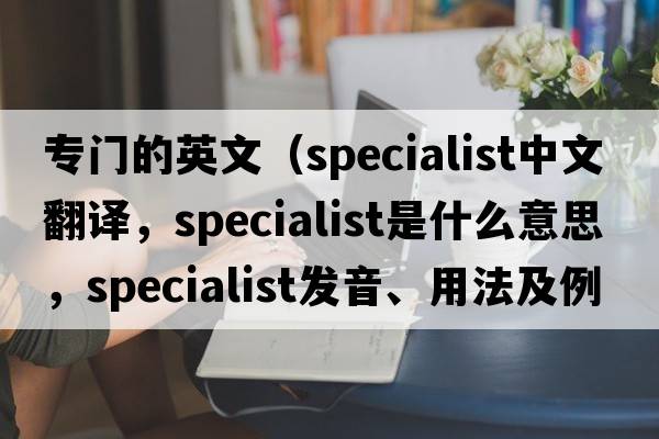 專(zhuān)門(mén)的英文（specialist中文翻譯，specialist是什么意思，specialist發(fā)音、用法及例句）