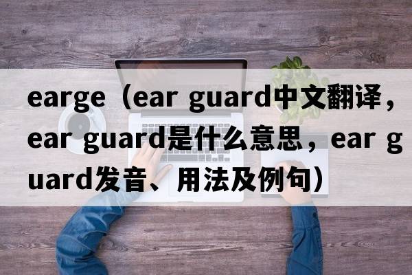 earge（ear guard中文翻譯，ear guard是什么意思，ear guard發(fā)音、用法及例句）