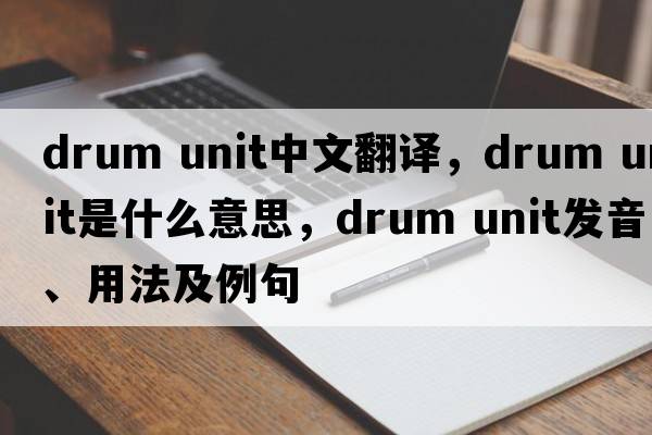 drum unit中文翻譯，drum unit是什么意思，drum unit發(fā)音、用法及例句