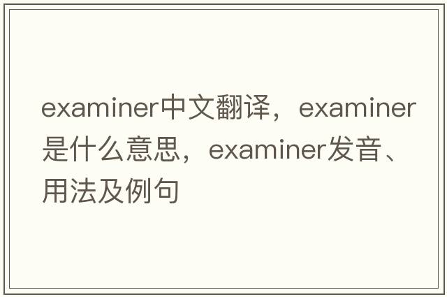 examiner中文翻譯，examiner是什么意思，examiner發(fā)音、用法及例句