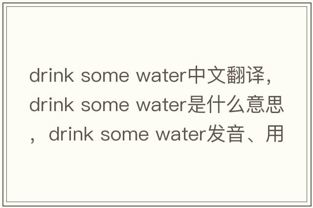 drink some water中文翻譯，drink some water是什么意思，drink some water發(fā)音、用法及例句