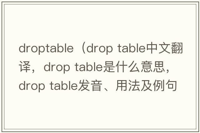 droptable（drop table中文翻譯，drop table是什么意思，drop table發(fā)音、用法及例句）