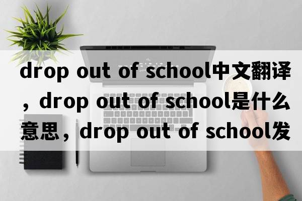 drop out of school中文翻譯，drop out of school是什么意思，drop out of school發(fā)音、用法及例句
