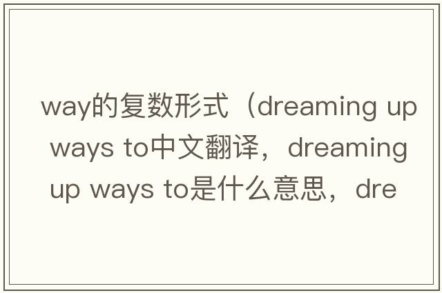 way的復數形式（dreaming up ways to中文翻譯，dreaming up ways to是什么意思，dreaming up ways to發(fā)音、用法及例句）