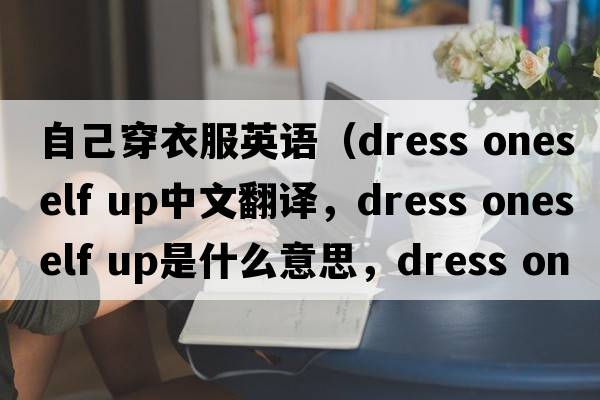 自己穿衣服英語(yǔ)（dress oneself up中文翻譯，dress oneself up是什么意思，dress oneself up發(fā)音、用法及例句）