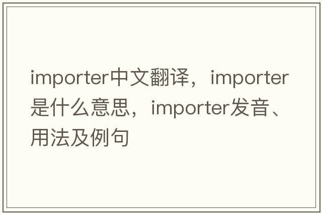 importer中文翻譯，importer是什么意思，importer發(fā)音、用法及例句