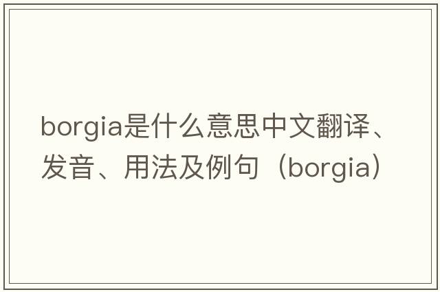 Borgia是什么意思中文翻譯、發(fā)音、用法及例句（borgia）