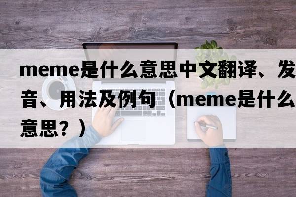 meme是什么意思中文翻譯、發(fā)音、用法及例句（Meme是什么意思？）