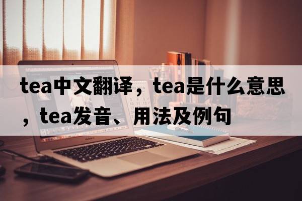 tea中文翻譯，tea是什么意思，tea發(fā)音、用法及例句