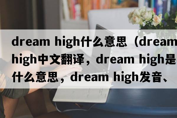 dream high什么意思（dream high中文翻譯，dream high是什么意思，dream high發(fā)音、用法及例句）