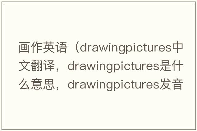 畫(huà)作英語(yǔ)（drawingpictures中文翻譯，drawingpictures是什么意思，drawingpictures發(fā)音、用法及例句）