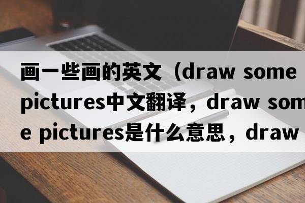 畫(huà)一些畫(huà)的英文（draw some pictures中文翻譯，draw some pictures是什么意思，draw some pictures發(fā)音、用法及例句）