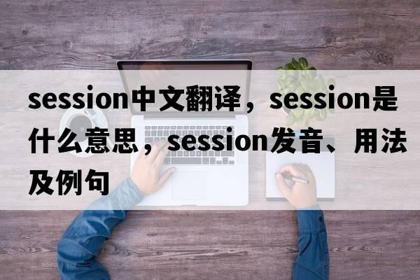 session中文翻譯，session是什么意思，session發(fā)音、用法及例句