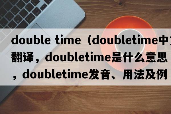 double time（doubletime中文翻譯，doubletime是什么意思，doubletime發(fā)音、用法及例句）