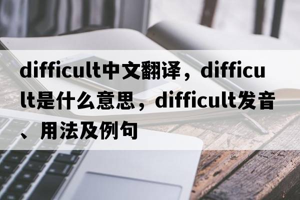 difficult中文翻譯，difficult是什么意思，difficult發(fā)音、用法及例句