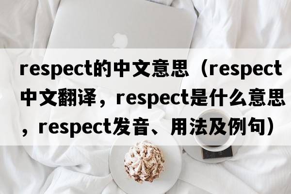 respect的中文意思（respect中文翻譯，respect是什么意思，respect發(fā)音、用法及例句）