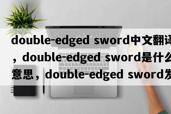 double-edged sword中文翻譯，double-edged sword是什么意思，double-edged sword發(fā)音、用法及例句