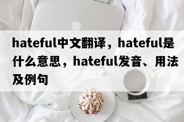 hateful中文翻譯，hateful是什么意思，hateful發(fā)音、用法及例句