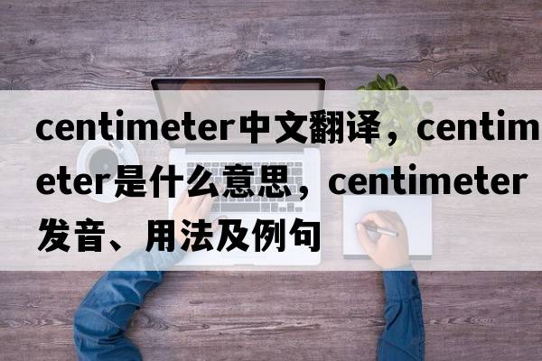 centimeter中文翻譯，centimeter是什么意思，centimeter發(fā)音、用法及例句