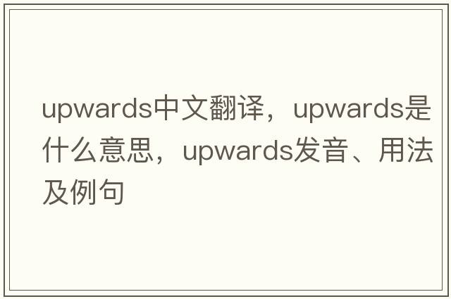 upwards中文翻譯，upwards是什么意思，upwards發(fā)音、用法及例句