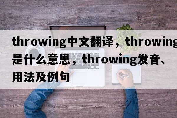 throwing中文翻譯，throwing是什么意思，throwing發(fā)音、用法及例句