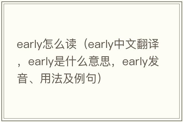 early怎么讀（early中文翻譯，early是什么意思，early發(fā)音、用法及例句）