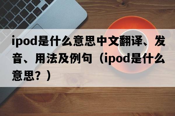 ipod是什么意思中文翻譯、發(fā)音、用法及例句（ipod是什么意思？）