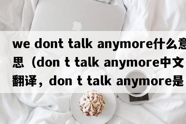 we dont talk anymore什么意思（don t talk anymore中文翻譯，don t talk anymore是什么意思，don t talk anymore發(fā)音、用法及例句）