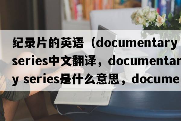 紀錄片的英語(yǔ)（documentary series中文翻譯，documentary series是什么意思，documentary series發(fā)音、用法及例句）