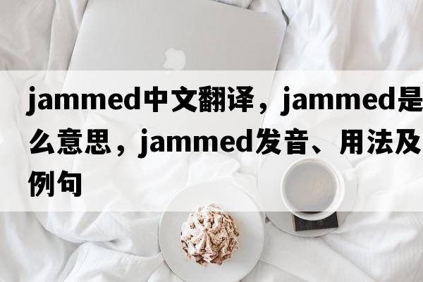 jammed中文翻譯，jammed是什么意思，jammed發(fā)音、用法及例句