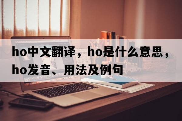 ho中文翻譯，ho是什么意思，ho發(fā)音、用法及例句