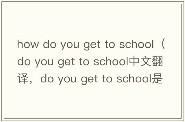 how do you get to school（do you get to school中文翻譯，do you get to school是什么意思，do you get to school發(fā)音、用