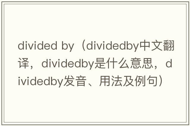 divided by（dividedby中文翻譯，dividedby是什么意思，dividedby發(fā)音、用法及例句）
