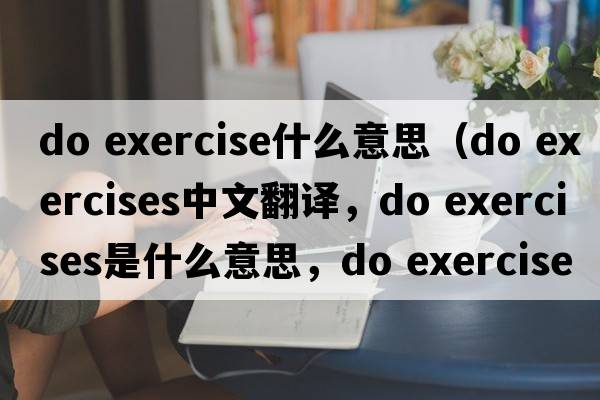 do exercise什么意思（do exercises中文翻譯，do exercises是什么意思，do exercises發(fā)音、用法及例句）