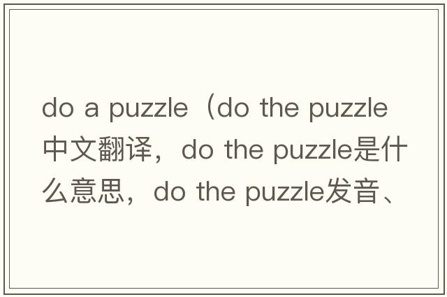 do a puzzle（do the puzzle中文翻譯，do the puzzle是什么意思，do the puzzle發(fā)音、用法及例句）