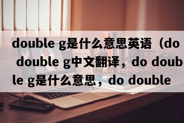 double g是什么意思英語(yǔ)（do double g中文翻譯，do double g是什么意思，do double g發(fā)音、用法及例句）