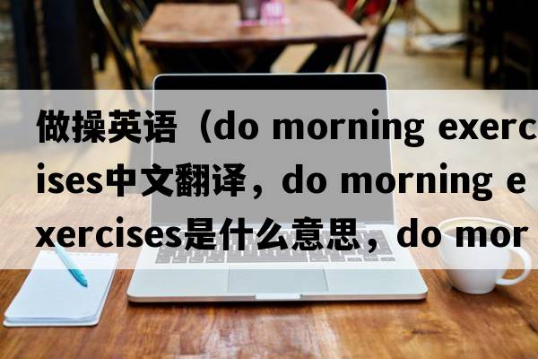 做操英語(yǔ)（do morning exercises中文翻譯，do morning exercises是什么意思，do morning exercises發(fā)音、用法及例句）