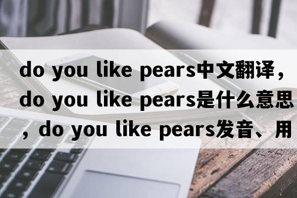 do you like pears中文翻譯，do you like pears是什么意思，do you like pears發(fā)音、用法及例句