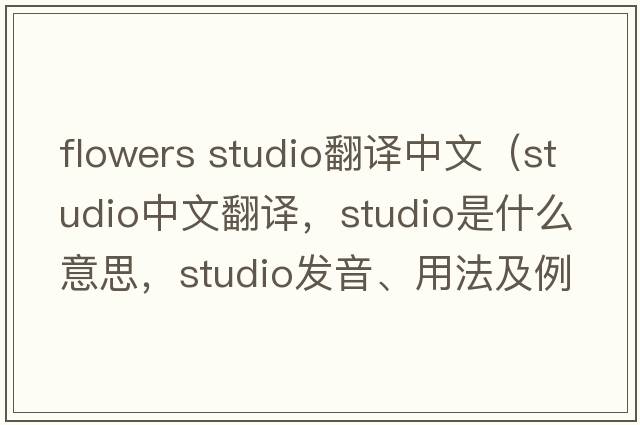 flowers studio翻譯中文（studio中文翻譯，studio是什么意思，studio發(fā)音、用法及例句）