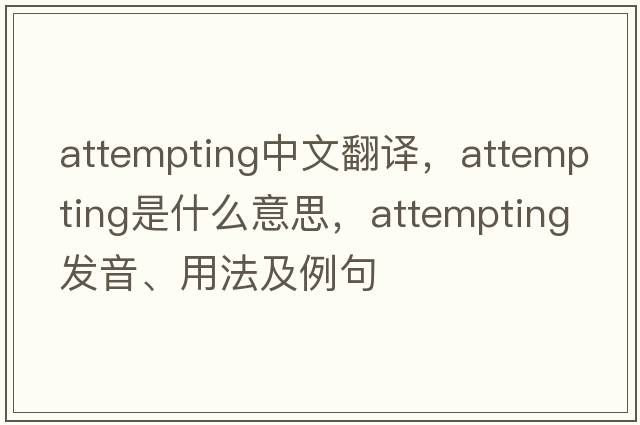 attempting中文翻譯，attempting是什么意思，attempting發(fā)音、用法及例句