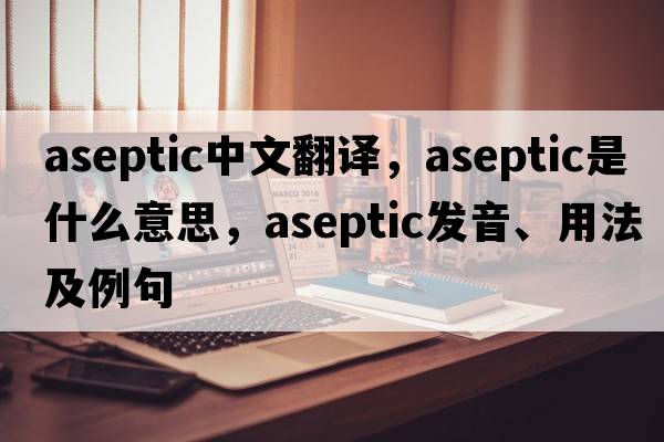 aseptic中文翻譯，aseptic是什么意思，aseptic發(fā)音、用法及例句