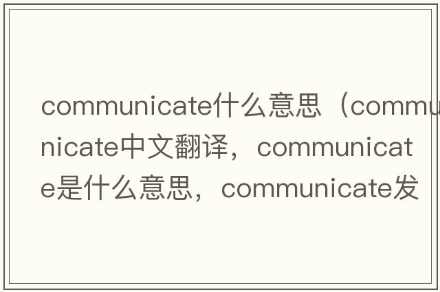 communicate什么意思（communicate中文翻譯，communicate是什么意思，communicate發(fā)音、用法及例句）