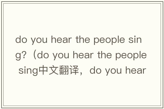 do you hear the people sing?（do you hear the people sing中文翻譯，do you hear the people sing是什么意思，do you